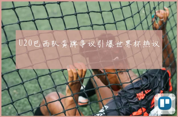 U20巴西队黄牌争议引爆世界杯热议