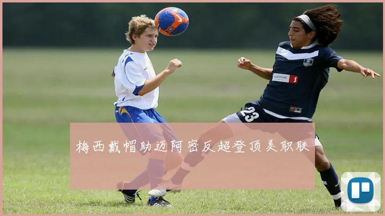 梅西戴帽助迈阿密反超登顶美职联