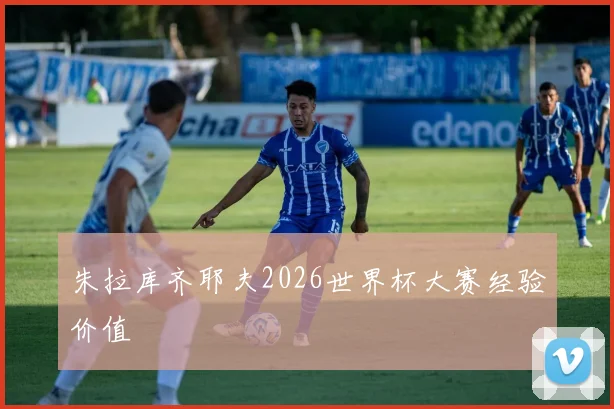 朱拉库齐耶夫2026世界杯大赛经验价值