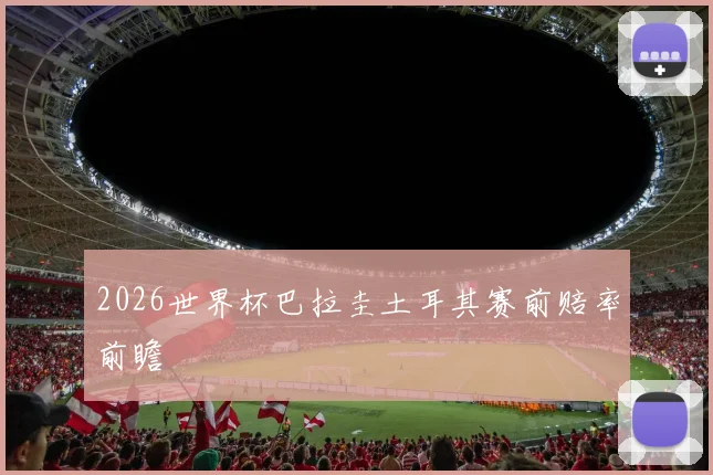2026世界杯巴拉圭土耳其赛前赔率前瞻