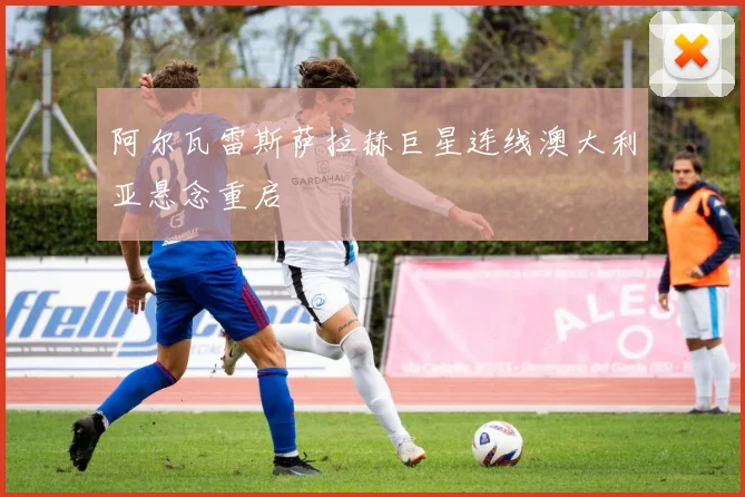 阿尔瓦雷斯萨拉赫巨星连线澳大利亚悬念重启