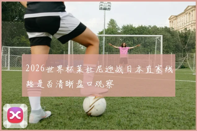 2026世界杯莱杜尼迎战日本直塞线路是否清晰盘口观察