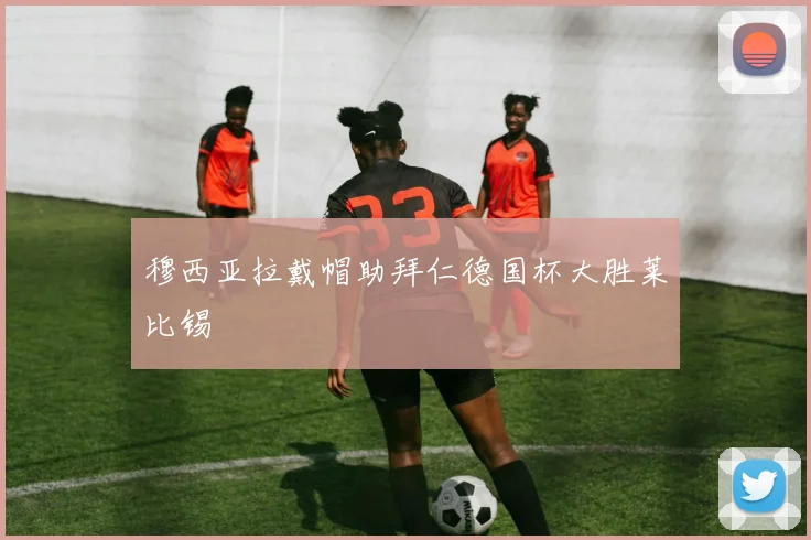 穆西亚拉戴帽助拜仁德国杯大胜莱比锡