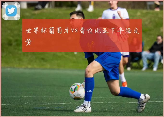 世界杯葡萄牙vs哥伦比亚下半场走势