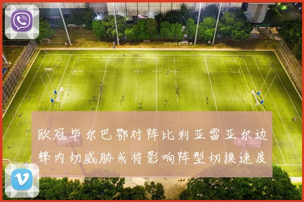 欧冠毕尔巴鄂对阵比利亚雷亚尔边锋内切威胁或将影响阵型切换速度
