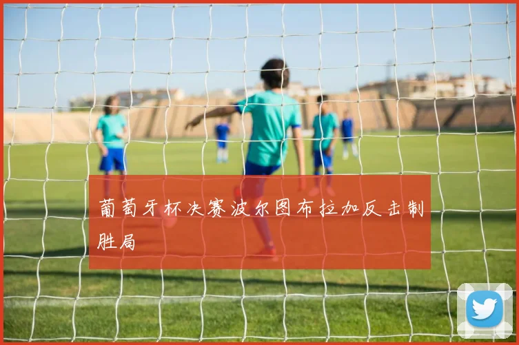 葡萄牙杯决赛波尔图布拉加反击制胜局