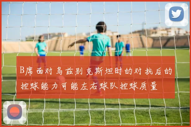 B席面对乌兹别克斯坦时的对抗后的控球能力可能左右球队控球质量