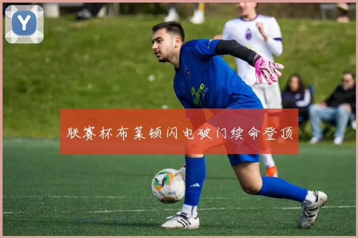 联赛杯布莱顿闪电破门续命登顶
