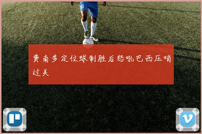费南多定位球制胜后怒吼巴西压哨过关