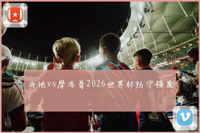 海地vs摩洛哥2026世界杯防守强度