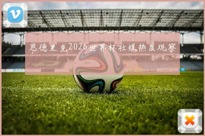 恩德里克2026世界杯社媒热度观察