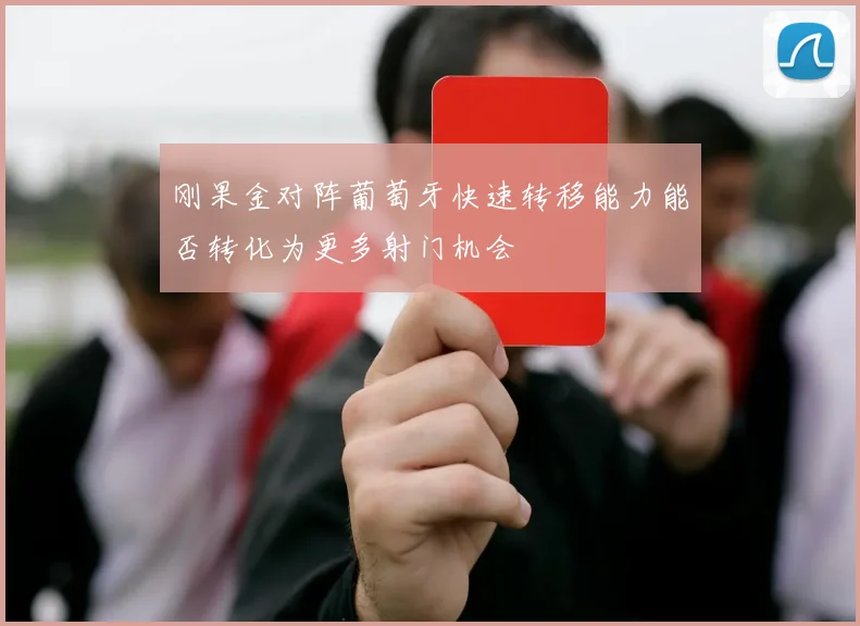 刚果金对阵葡萄牙快速转移能力能否转化为更多射门机会