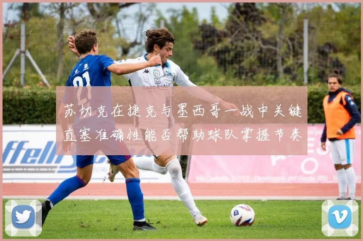 苏切克在捷克与墨西哥一战中关键直塞准确性能否帮助球队掌握节奏