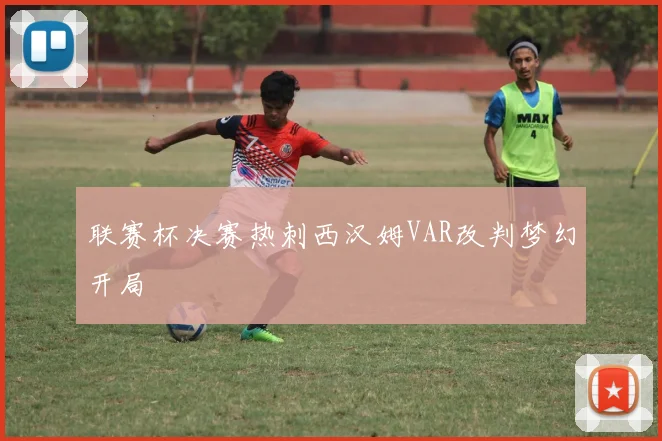 联赛杯决赛热刺西汉姆VAR改判梦幻开局