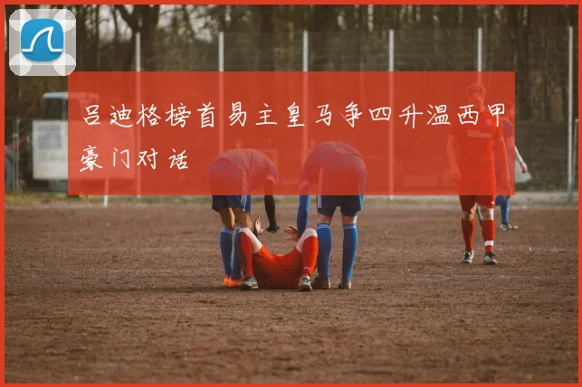 吕迪格榜首易主皇马争四升温西甲豪门对话