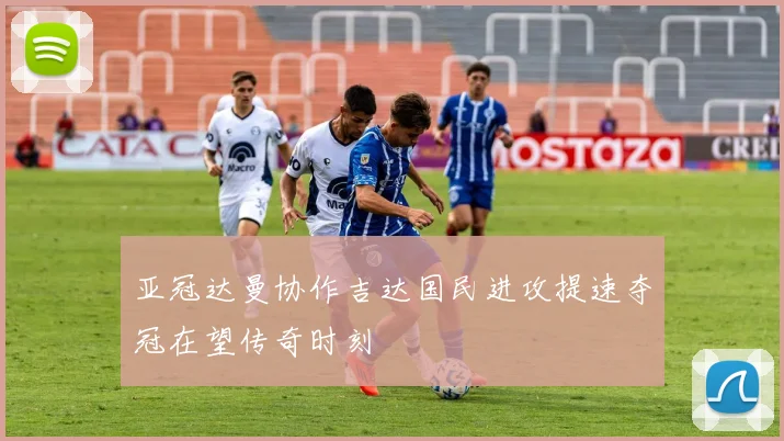 亚冠达曼协作吉达国民进攻提速夺冠在望传奇时刻