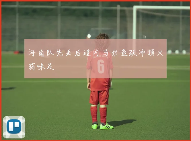 河南队先丢后追内马尔鱼跃冲顶火药味足