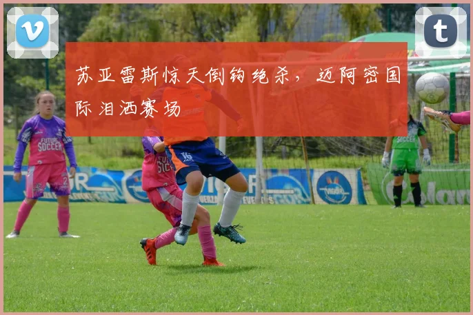 苏亚雷斯惊天倒钩绝杀，迈阿密国际泪洒赛场