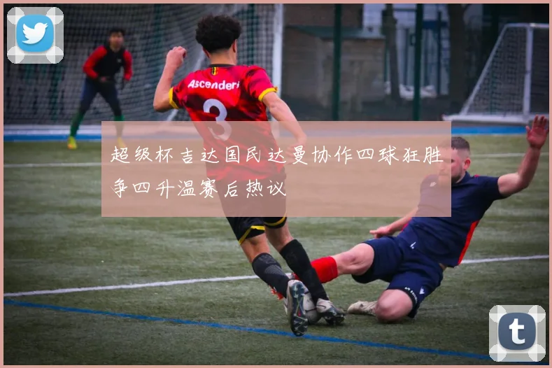 超级杯吉达国民达曼协作四球狂胜争四升温赛后热议