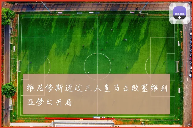 维尼修斯连过三人皇马击败塞维利亚梦幻开局