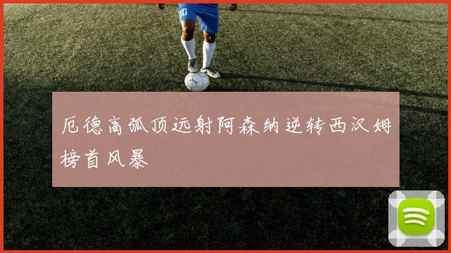 厄德高弧顶远射阿森纳逆转西汉姆榜首风暴