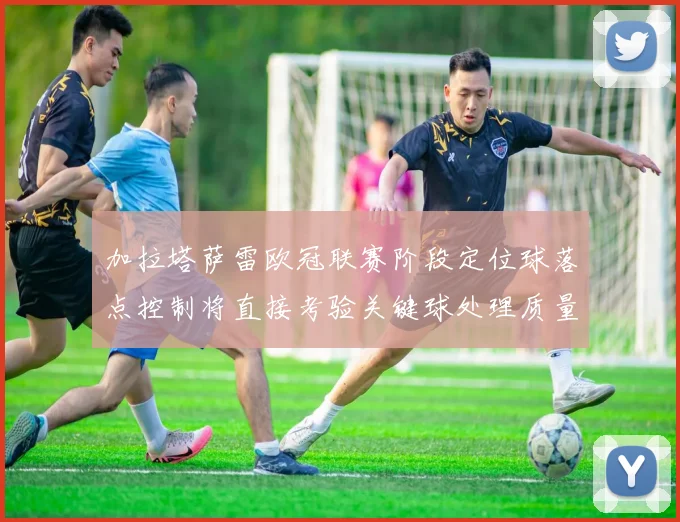 加拉塔萨雷欧冠联赛阶段定位球落点控制将直接考验关键球处理质量