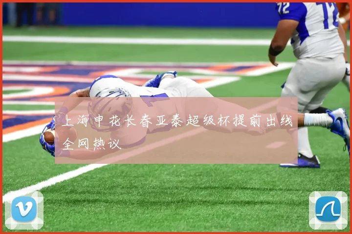 上海申花长春亚泰超级杯提前出线全网热议