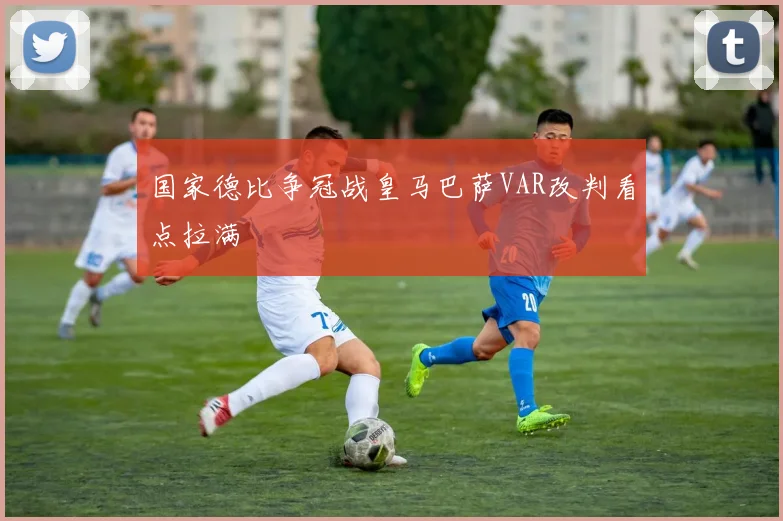 国家德比争冠战皇马巴萨VAR改判看点拉满