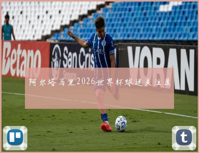 阿尔塔马里2026世界杯球迷关注度