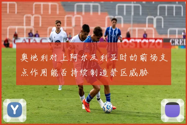 奥地利对上阿尔及利亚时的前场支点作用能否持续制造禁区威胁