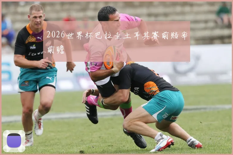2026世界杯巴拉圭土耳其赛前赔率前瞻