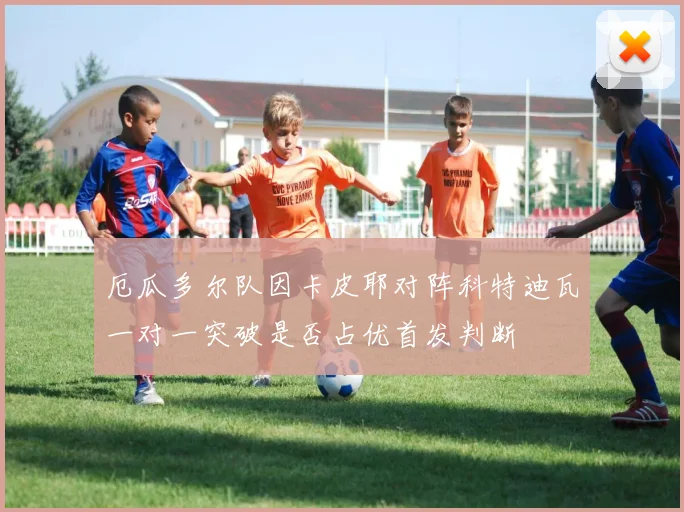 厄瓜多尔队因卡皮耶对阵科特迪瓦一对一突破是否占优首发判断