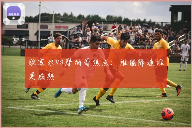 欧塞尔vs摩纳哥焦点:谁能降速谁更成熟