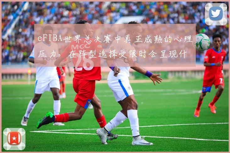 eFIBA世界总决赛中真正成熟的心理压力，在阵型选择受限时会呈现什么变化