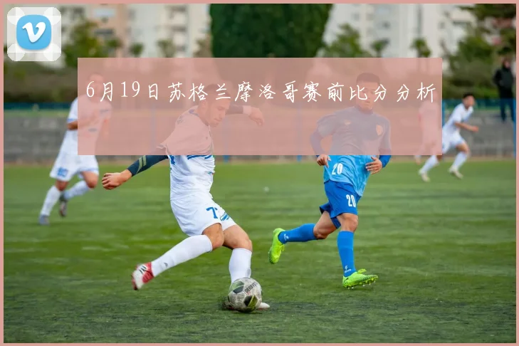 6月19日苏格兰摩洛哥赛前比分分析