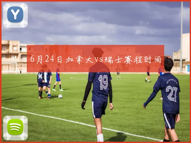 6月24日加拿大vs瑞士赛程时间