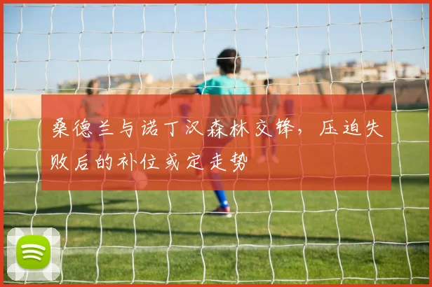 桑德兰与诺丁汉森林交锋，压迫失败后的补位或定走势