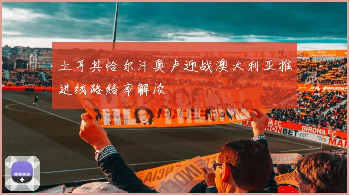 土耳其恰尔汗奥卢迎战澳大利亚推进线路赔率解读