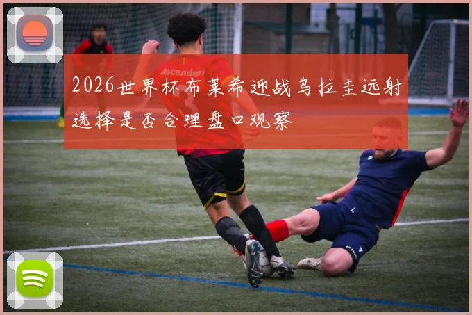 2026世界杯布莱希迎战乌拉圭远射选择是否合理盘口观察