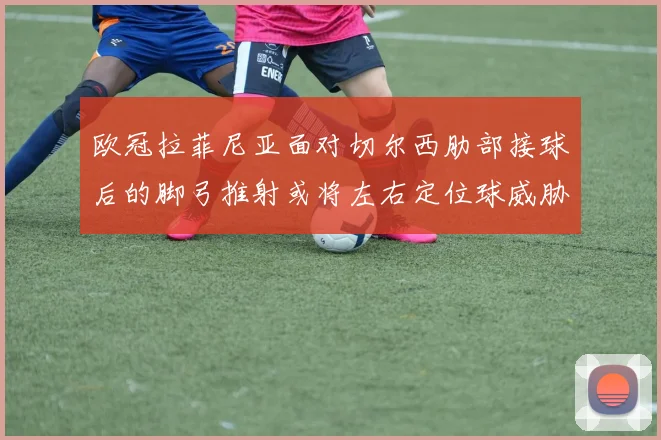 欧冠拉菲尼亚面对切尔西肋部接球后的脚弓推射或将左右定位球威胁