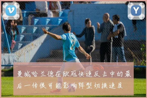 曼城哈兰德在欧冠快速反击中的最后一传很可能影响阵型切换速度