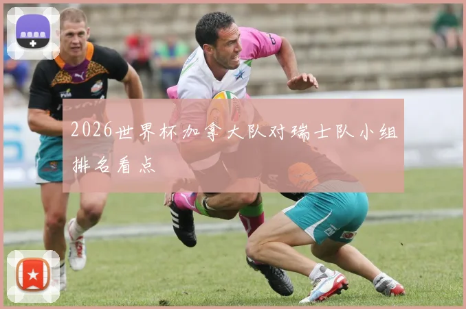 2026世界杯加拿大队对瑞士队小组排名看点