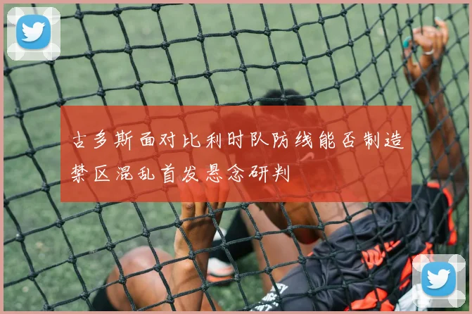 古多斯面对比利时队防线能否制造禁区混乱首发悬念研判