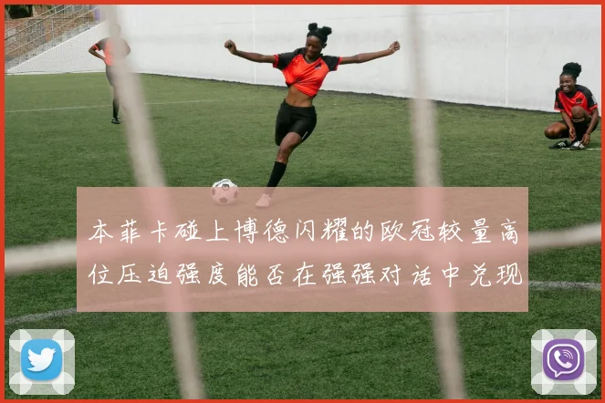 本菲卡碰上博德闪耀的欧冠较量高位压迫强度能否在强强对话中兑现