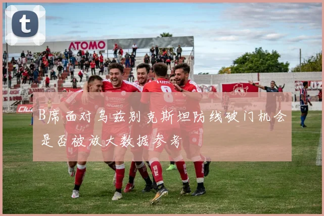 B席面对乌兹别克斯坦防线破门机会是否被放大数据参考