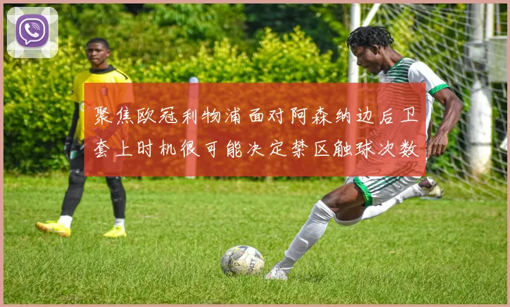 聚焦欧冠利物浦面对阿森纳边后卫套上时机很可能决定禁区触球次数