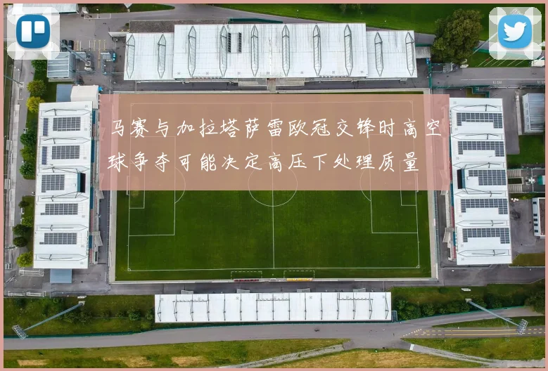 马赛与加拉塔萨雷欧冠交锋时高空球争夺可能决定高压下处理质量