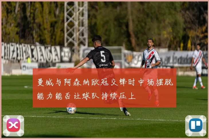 曼城与阿森纳欧冠交锋时中场摆脱能力能否让球队持续压上