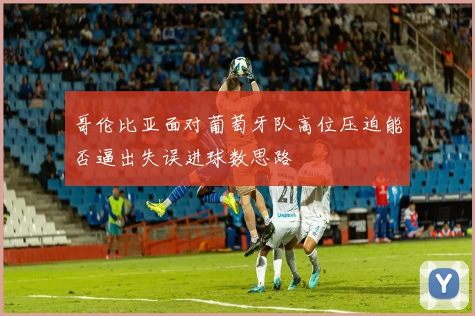 哥伦比亚面对葡萄牙队高位压迫能否逼出失误进球数思路