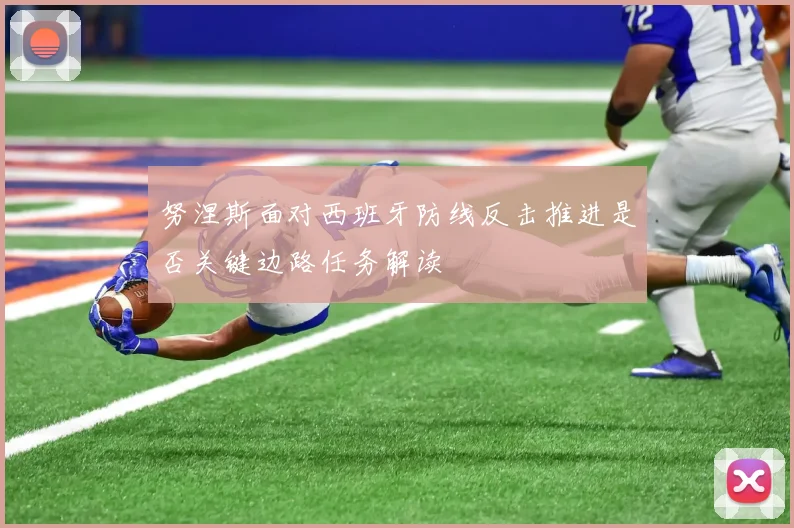 努涅斯面对西班牙防线反击推进是否关键边路任务解读